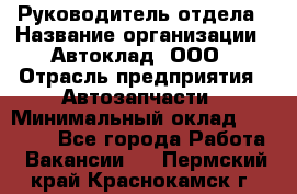 Руководитель отдела › Название организации ­ Автоклад, ООО › Отрасль предприятия ­ Автозапчасти › Минимальный оклад ­ 40 000 - Все города Работа » Вакансии   . Пермский край,Краснокамск г.